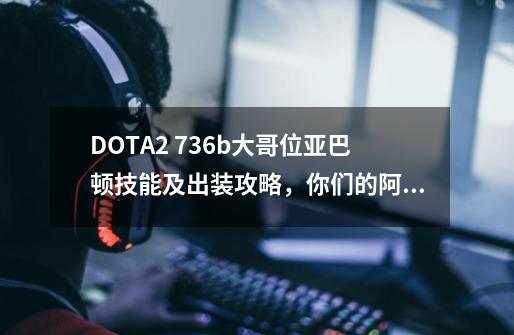 DOTA2 7.36b大哥位亚巴顿技能及出装攻略,你们的阿尔萨斯回来了-第1张-游戏资讯-龙启网络