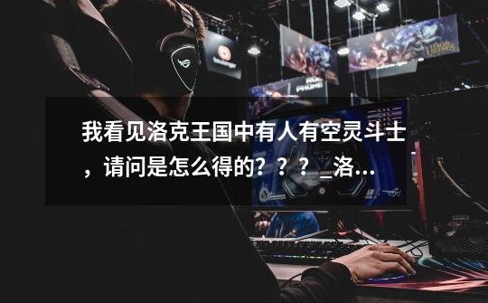 我看见洛克王国中有人有空灵斗士,请问是怎么得的???_洛克王国空灵斗士厉害吗-第1张-游戏资讯-龙启网络