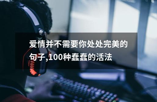 爱情并不需要你处处完美的句子,100种蠢蠢的活法-第1张-游戏资讯-龙启网络