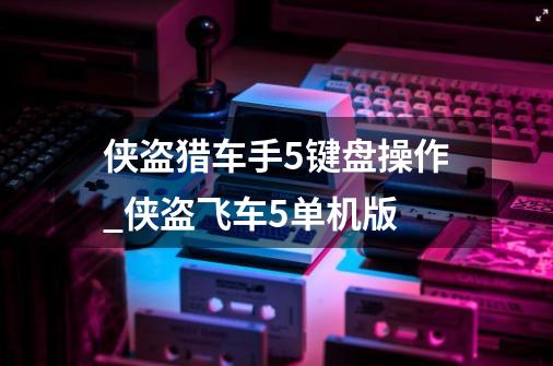 侠盗猎车手5键盘操作_侠盗飞车5单机版-第1张-游戏资讯-龙启网络