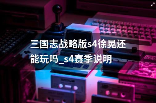 三国志战略版s4徐晃还能玩吗_s4赛季说明-第1张-游戏资讯-龙启网络