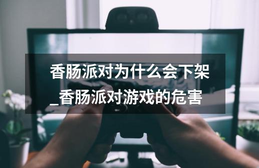 香肠派对为什么会下架_香肠派对游戏的危害-第1张-游戏资讯-龙启网络