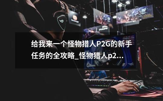 给我来一个怪物猎人P2G的新手任务的全攻略?_怪物猎人p2g配信任务-第1张-游戏资讯-龙启网络