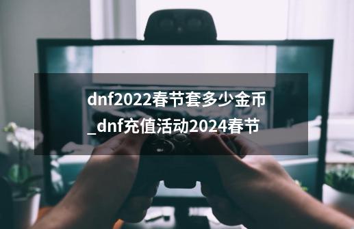 dnf2022春节套多少金币_dnf充值活动2024春节-第1张-游戏资讯-龙启网络