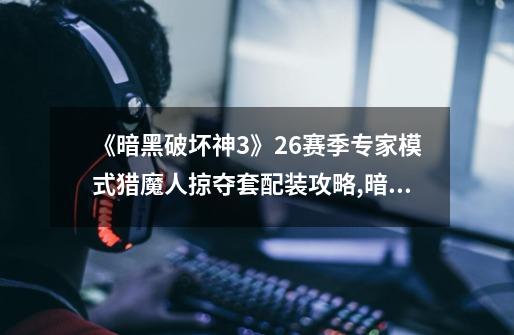 《暗黑破坏神3》26赛季专家模式猎魔人掠夺套配装攻略,暗黑3猎魔人3刀流玩法-第1张-游戏资讯-龙启网络