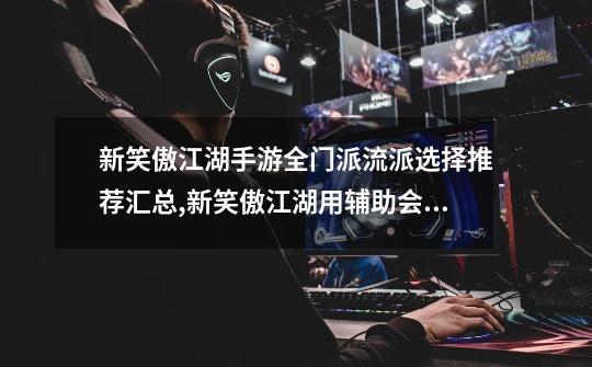 新笑傲江湖手游全门派流派选择推荐汇总,新笑傲江湖用辅助会封号吗-第1张-游戏资讯-龙启网络