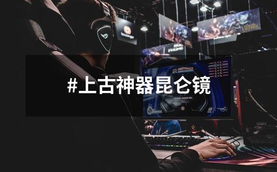 #上古神器昆仑镜-第1张-游戏资讯-龙启网络