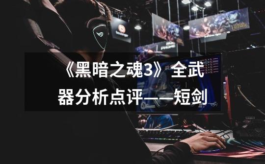 《黑暗之魂3》全武器分析点评——短剑-第1张-游戏资讯-龙启网络