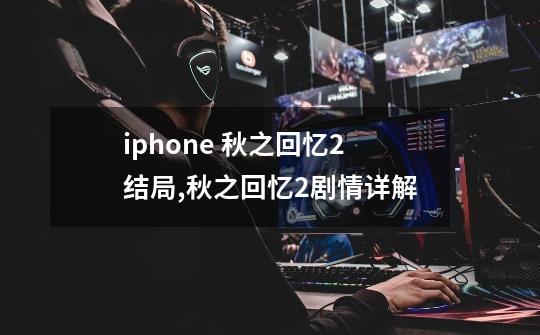 iphone 秋之回忆2结局,秋之回忆2剧情详解-第1张-游戏资讯-龙启网络
