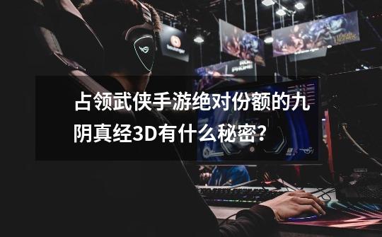 占领武侠手游绝对份额的九阴真经3D有什么秘密?-第1张-游戏资讯-龙启网络
