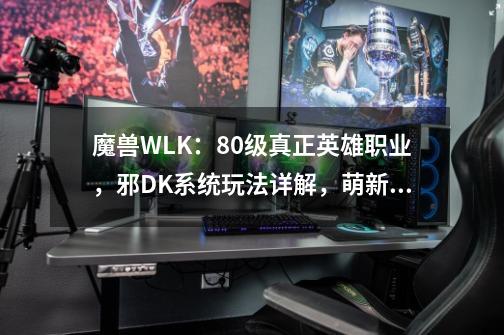 魔兽WLK：80级真正英雄职业，邪DK系统玩法详解，萌新快速变大佬-第1张-游戏资讯-龙启网络