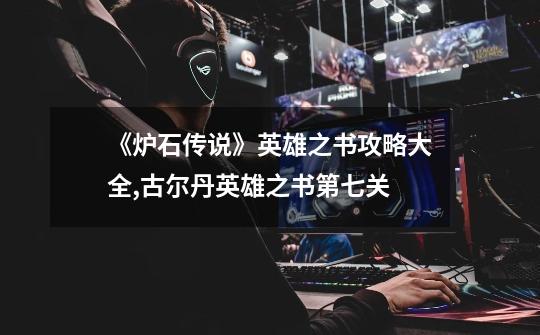 《炉石传说》英雄之书攻略大全,古尔丹英雄之书第七关-第1张-游戏资讯-龙启网络