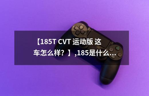 【185T CVT 运动版 这车怎么样?】,185是什么意思?-第1张-游戏资讯-龙启网络
