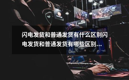 闪电发货和普通发货有什么区别闪电发货和普通发货有哪些区别,毒的极速发货和闪电直发有什么区别-第1张-游戏资讯-龙启网络