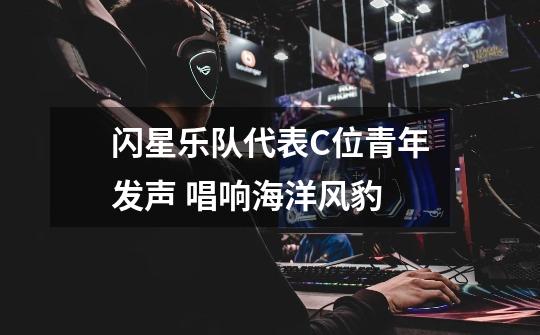 闪星乐队代表C位青年发声 唱响海洋风豹-第1张-游戏资讯-龙启网络