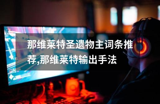 那维莱特圣遗物主词条推荐,那维莱特输出手法-第1张-游戏资讯-龙启网络