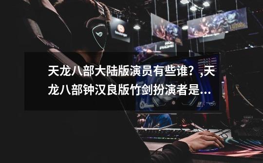 天龙八部大陆版演员有些谁?,天龙八部钟汉良版竹剑扮演者是谁啊-第1张-游戏资讯-龙启网络