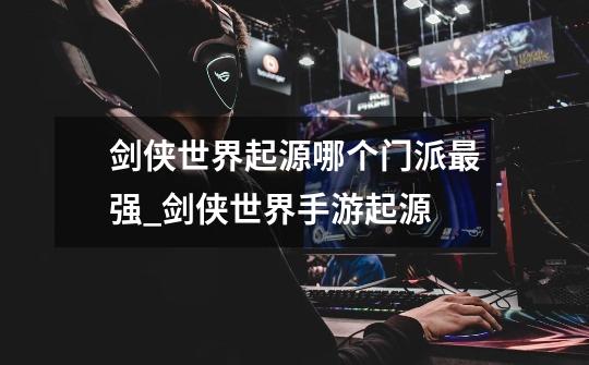 剑侠世界起源哪个门派最强_剑侠世界手游起源-第1张-游戏资讯-龙启网络