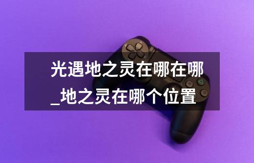 光遇地之灵在哪在哪_地之灵在哪个位置-第1张-游戏资讯-龙启网络