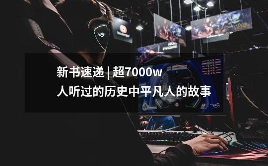 新书速递 | 超7000w人听过的历史中平凡人的故事-第1张-游戏资讯-龙启网络