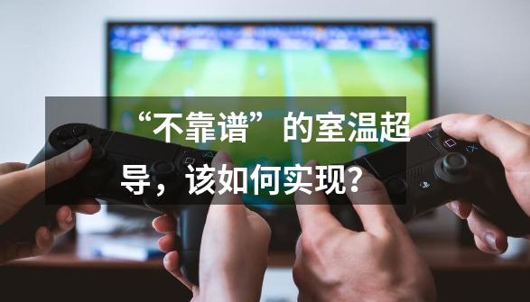 “不靠谱”的室温超导,该如何实现?-第1张-游戏资讯-龙启网络