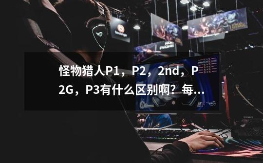 怪物猎人P1,P2,2nd,P2G,P3........有什么区别啊?每个简写代表的啥米意思啊~_psp怪物猎人版本顺序-第1张-游戏资讯-龙启网络