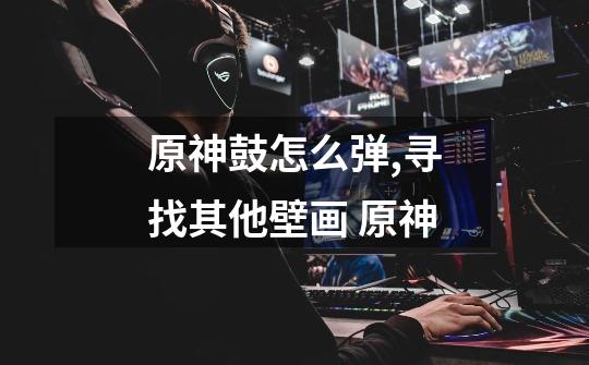 原神鼓怎么弹,寻找其他壁画 原神-第1张-游戏资讯-龙启网络