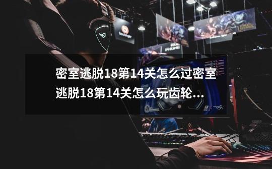 密室逃脱18第14关怎么过密室逃脱18第14关怎么玩齿轮旁排列图案游戏?_车内逃脱15
资源包-第1张-游戏资讯-龙启网络