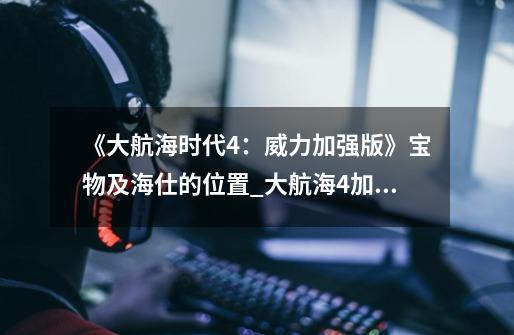 《大航海时代4:威力加强版》宝物及海仕的位置_大航海4加强版全宝物-第1张-游戏资讯-龙启网络