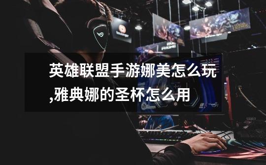 英雄联盟手游娜美怎么玩,雅典娜的圣杯怎么用-第1张-游戏资讯-龙启网络