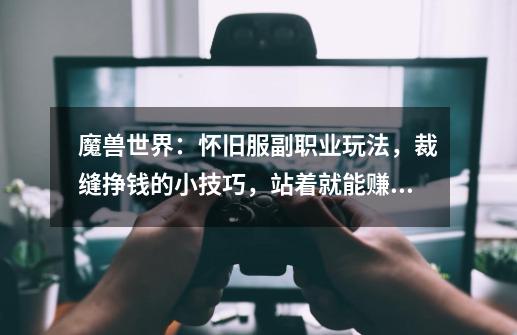 魔兽世界:怀旧服副职业玩法,裁缝挣钱的小技巧,站着就能赚G-第1张-游戏资讯-龙启网络