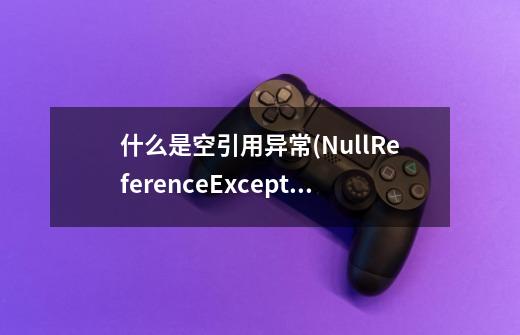 什么是空引用异常(NullReferenceException),我该怎么修复它?-第1张-游戏资讯-龙启网络