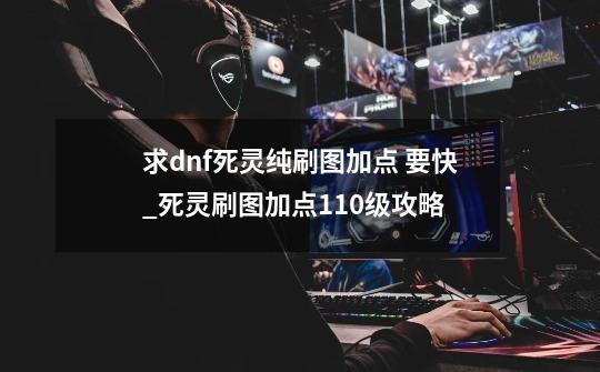 求dnf死灵纯刷图加点 要快_死灵刷图加点110级攻略-第1张-游戏资讯-龙启网络