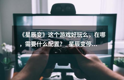 《星辰变》这个游戏好玩么，在哪，需要什么配置？_星辰变停服-第1张-游戏资讯-龙启网络