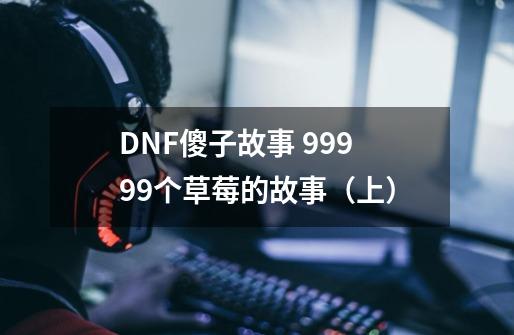 DNF傻子故事 99999个草莓的故事(上)-第1张-游戏资讯-龙启网络