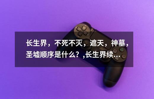 长生界,不死不灭,遮天,神墓,圣墟顺序是什么?,长生界续集长生战-第1张-游戏资讯-龙启网络