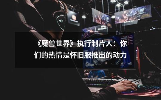 《魔兽世界》执行制片人:你们的热情是怀旧服推出的动力-第1张-游戏资讯-龙启网络