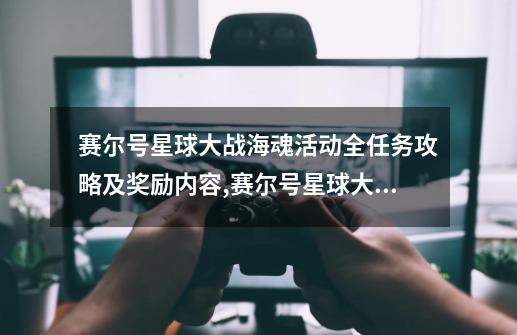 赛尔号星球大战海魂活动全任务攻略及奖励内容,赛尔号星球大战任务-第1张-游戏资讯-龙启网络