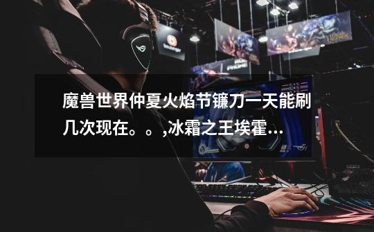 魔兽世界仲夏火焰节镰刀一天能刷几次现在。。,冰霜之王埃霍恩前置任务-第1张-游戏资讯-龙启网络
