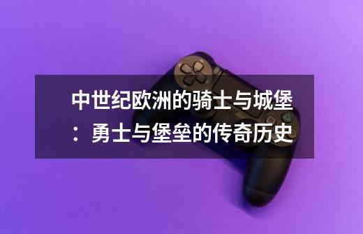 中世纪欧洲的骑士与城堡:勇士与堡垒的传奇历史-第1张-游戏资讯-龙启网络