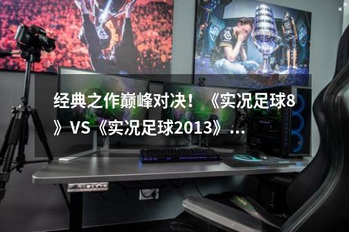 经典之作巅峰对决!《实况足球8》VS《实况足球2013》谁更经典?-第1张-游戏资讯-龙启网络