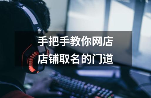 手把手教你网店店铺取名的门道-第1张-游戏资讯-龙启网络