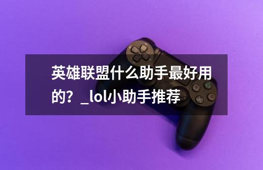 英雄联盟什么助手最好用的?_lol小助手推荐-第1张-游戏资讯-龙启网络