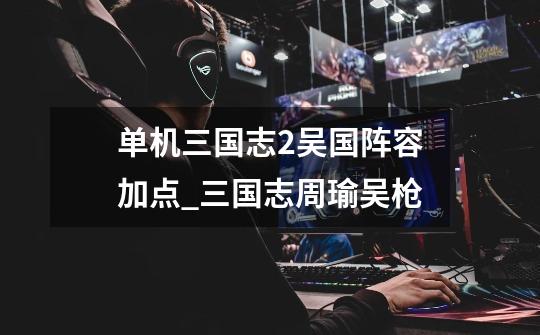 单机三国志2吴国阵容加点_三国志周瑜吴枪-第1张-游戏资讯-龙启网络