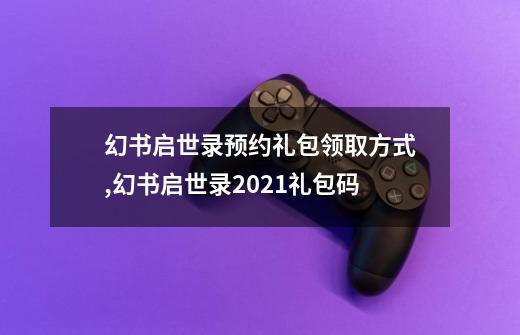 幻书启世录预约礼包领取方式,幻书启世录2021礼包码-第1张-游戏资讯-龙启网络