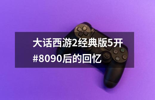 大话西游2经典版5开#8090后的回忆-第1张-游戏资讯-龙启网络