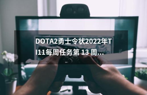 DOTA2勇士令状2022年TI11每周任务第 13 周每周任务更新-第1张-游戏资讯-龙启网络