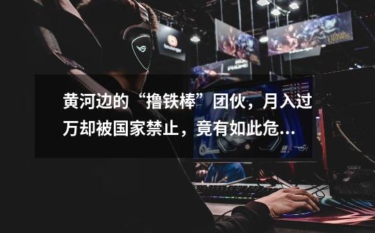 黄河边的“撸铁棒”团伙,月入过万却被国家禁止,竟有如此危害-第1张-游戏资讯-龙启网络