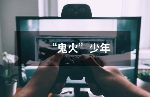 “鬼火”少年-第1张-游戏资讯-龙启网络