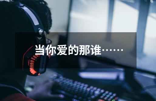 当你爱的那谁……-第1张-游戏资讯-龙启网络